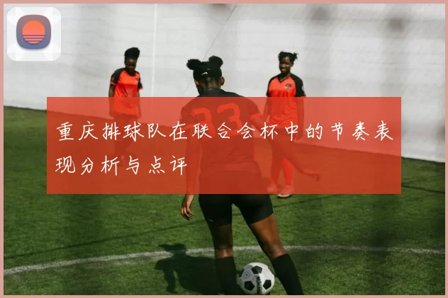 重庆排球队在联合会杯中的节奏表现分析与点评