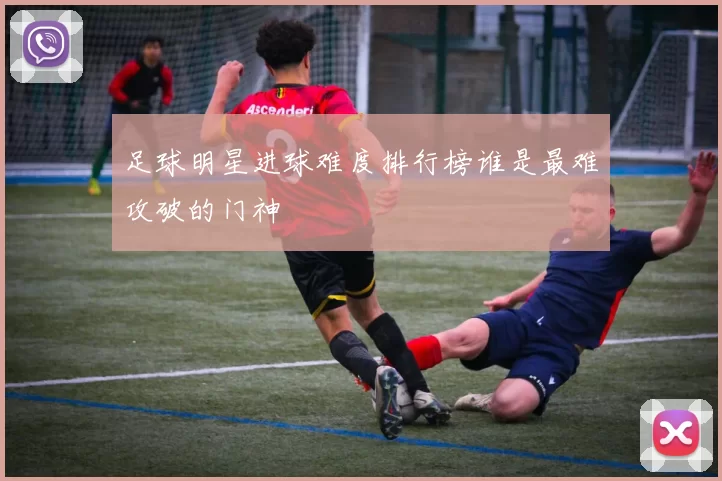 足球明星进球难度排行榜谁是最难攻破的门神