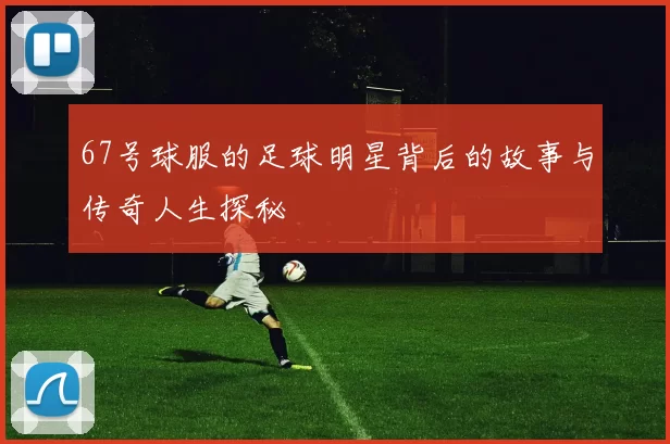 67号球服的足球明星背后的故事与传奇人生探秘