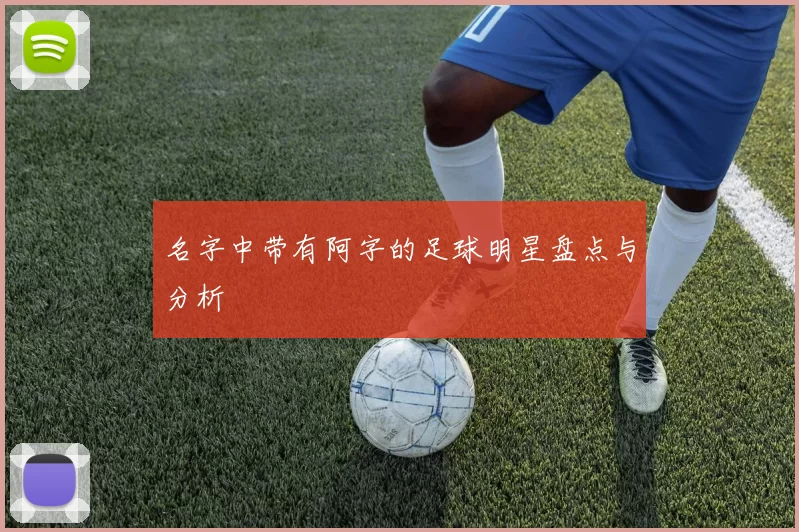 名字中带有阿字的足球明星盘点与分析