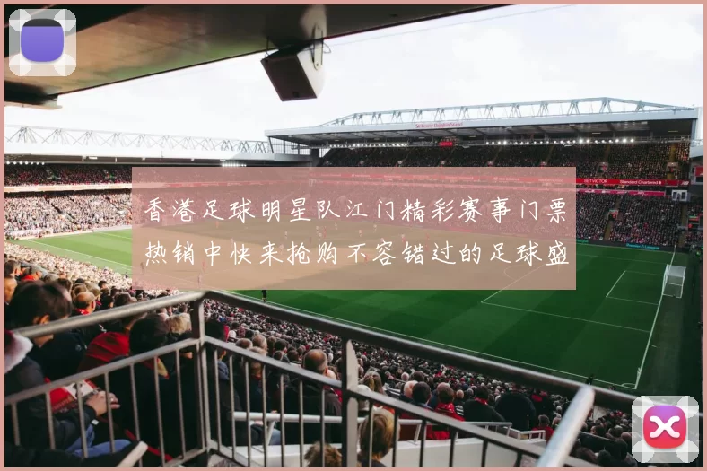 香港足球明星队江门精彩赛事门票热销中快来抢购不容错过的足球盛宴
