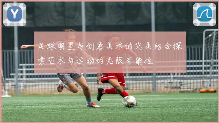 足球明星与创意美术的完美结合探索艺术与运动的无限可能性