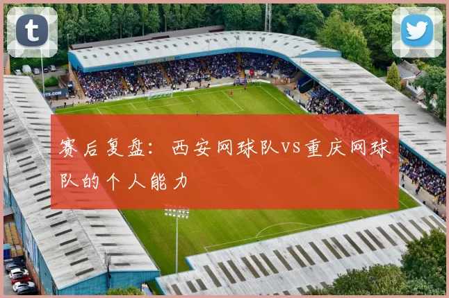 赛后复盘：西安网球队vs重庆网球队的个人能力