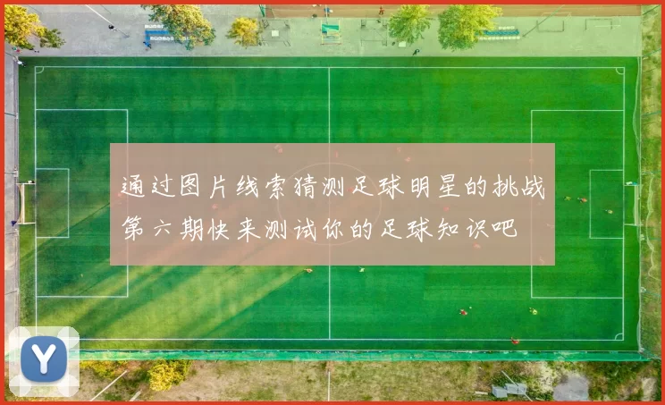通过图片线索猜测足球明星的挑战第六期快来测试你的足球知识吧