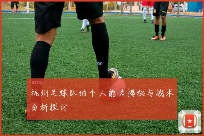 杭州足球队的个人能力揭秘与战术分析探讨