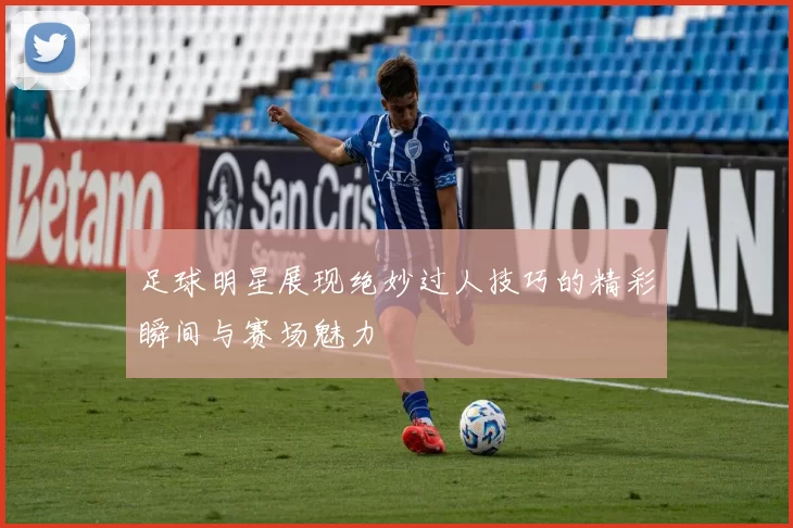 足球明星展现绝妙过人技巧的精彩瞬间与赛场魅力