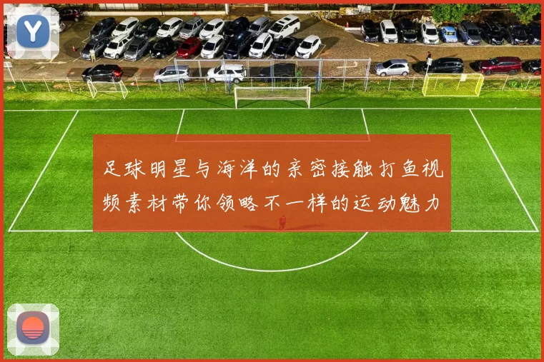足球明星与海洋的亲密接触打鱼视频素材带你领略不一样的运动魅力