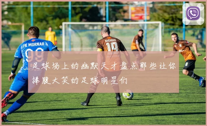 足球场上的幽默天才盘点那些让你捧腹大笑的足球明星们