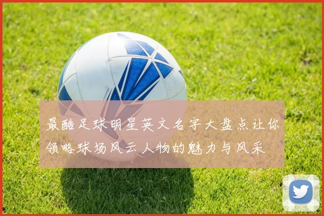 最酷足球明星英文名字大盘点让你领略球场风云人物的魅力与风采