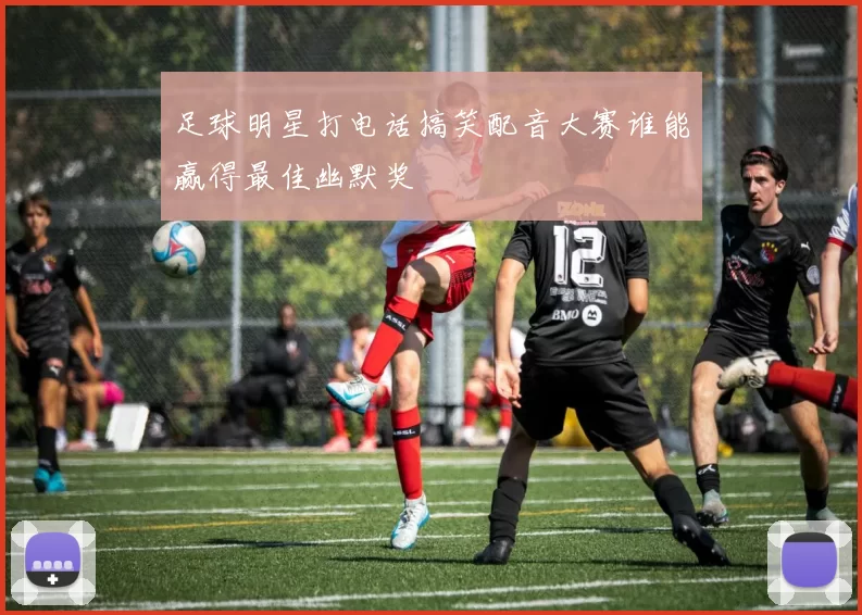 足球明星打电话搞笑配音大赛谁能赢得最佳幽默奖