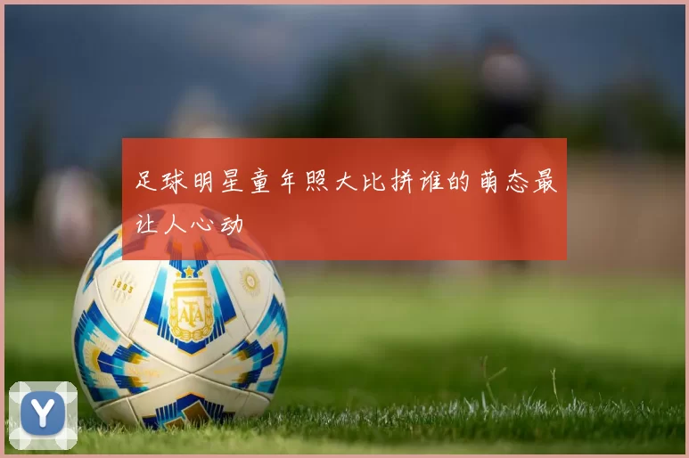 足球明星童年照大比拼谁的萌态最让人心动
