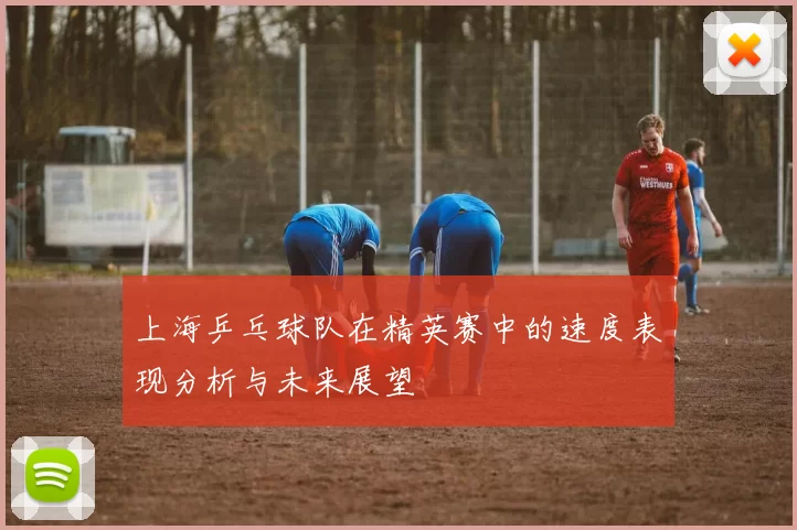 上海乒乓球队在精英赛中的速度表现分析与未来展望