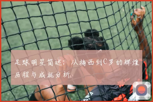 足球明星简述：从梅西到C罗的辉煌历程与成就分析