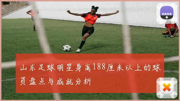 山东足球明星身高188厘米以上的球员盘点与成就分析