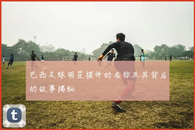 巴西足球明星摆件的名称及其背后的故事揭秘