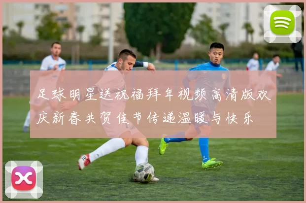 足球明星送祝福拜年视频高清版欢庆新春共贺佳节传递温暖与快乐
