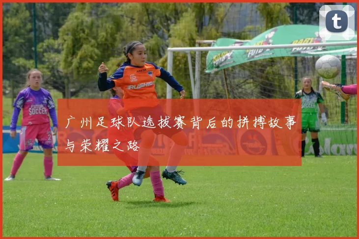 广州足球队选拔赛背后的拼搏故事与荣耀之路