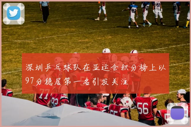 深圳乒乓球队在亚运会积分榜上以97分稳居第一名引发关注