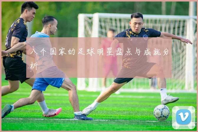 八个国家的足球明星盘点与成就分析