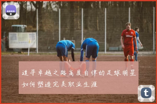 追寻卓越之路高度自律的足球明星如何塑造完美职业生涯