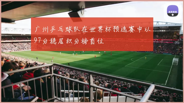 广州乒乓球队在世界杯预选赛中以97分稳居积分榜首位