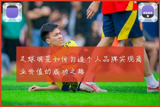 足球明星如何打造个人品牌实现商业价值的成功之路